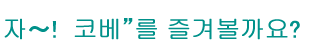 자～!  코베”를 즐겨볼까요?